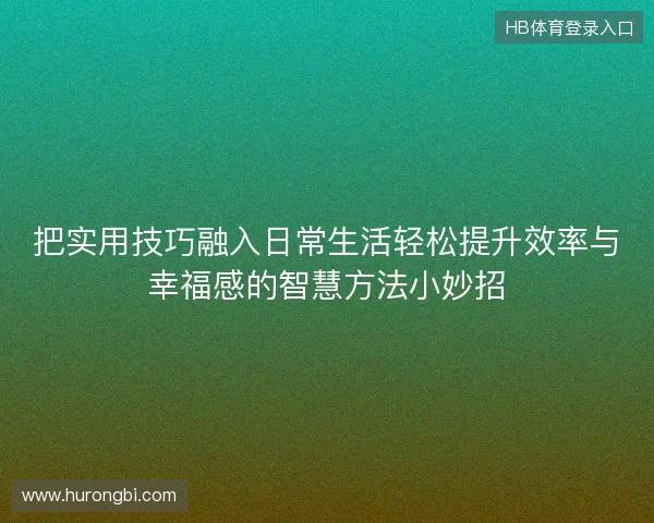 把实用技巧融入日常生活轻松提升效率与幸福感的智慧方法小妙招