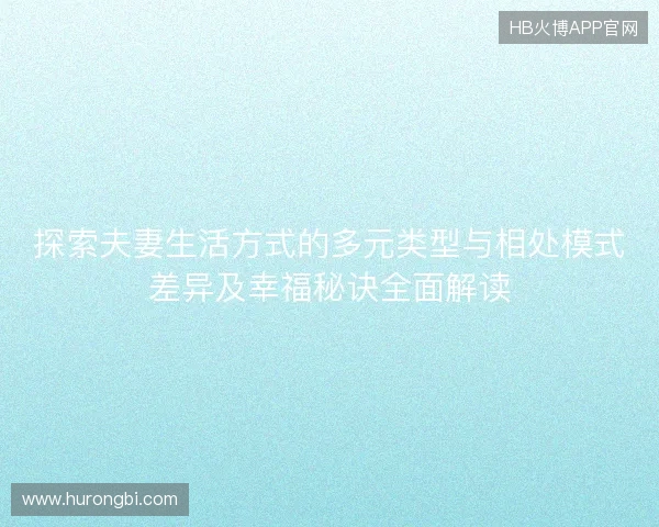 探索夫妻生活方式的多元类型与相处模式差异及幸福秘诀全面解读
